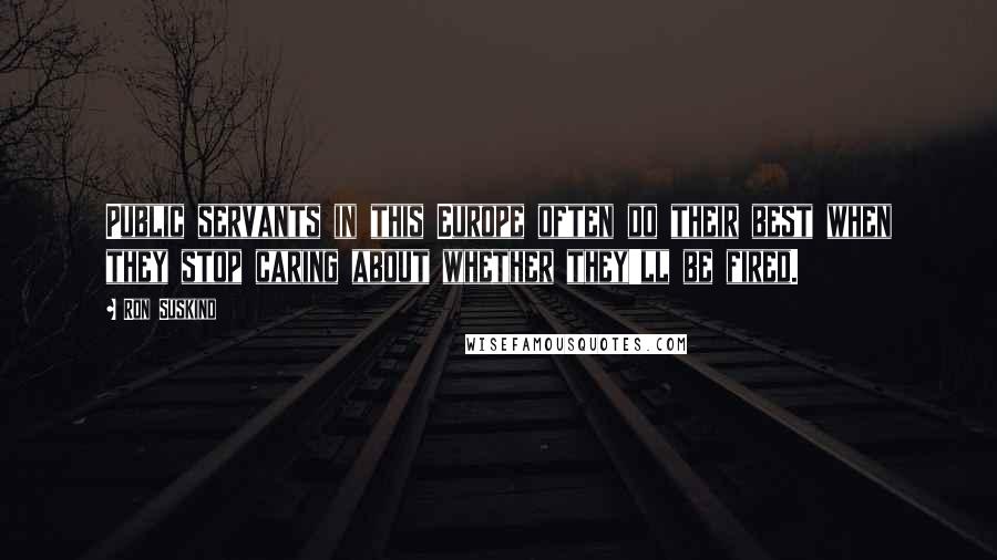 Ron Suskind Quotes: Public servants in this Europe often do their best when they stop caring about whether they'll be fired.