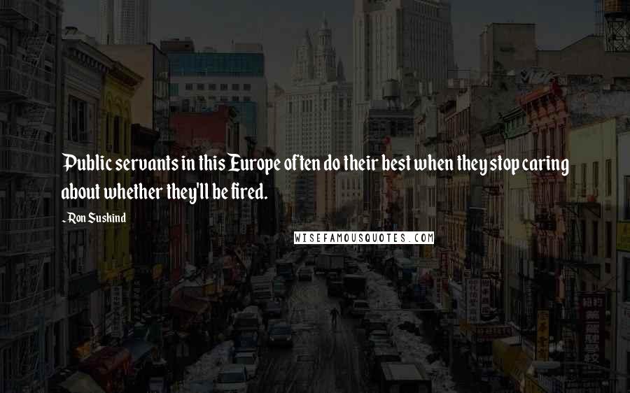 Ron Suskind Quotes: Public servants in this Europe often do their best when they stop caring about whether they'll be fired.