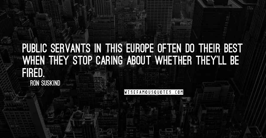 Ron Suskind Quotes: Public servants in this Europe often do their best when they stop caring about whether they'll be fired.