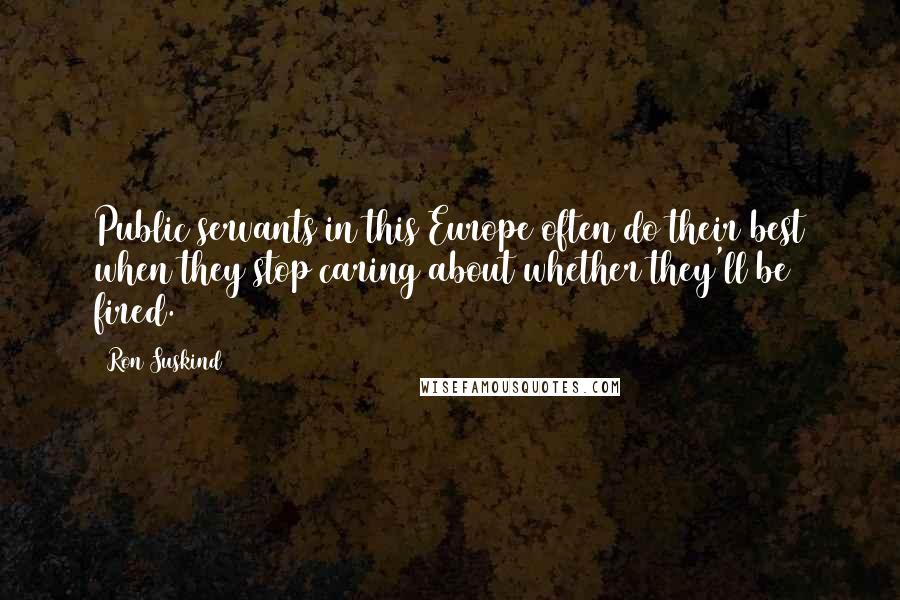 Ron Suskind Quotes: Public servants in this Europe often do their best when they stop caring about whether they'll be fired.