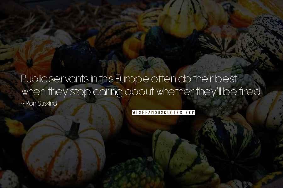 Ron Suskind Quotes: Public servants in this Europe often do their best when they stop caring about whether they'll be fired.