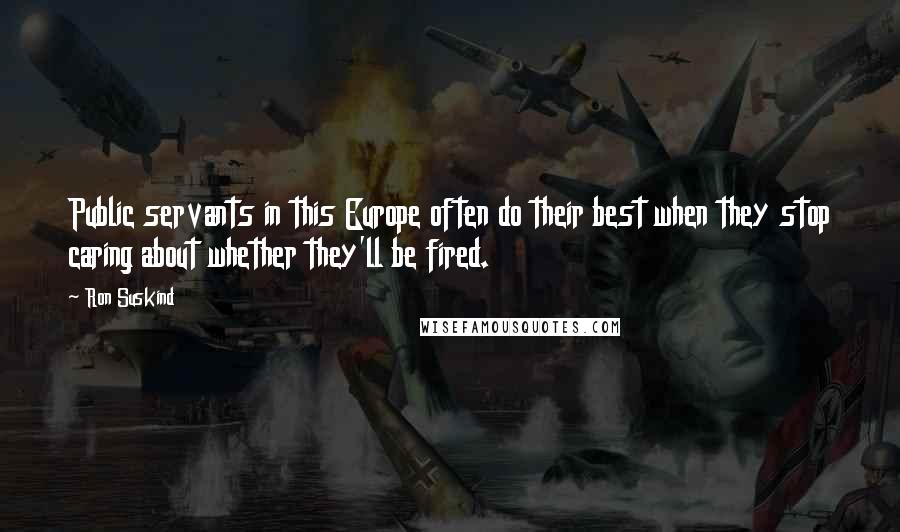 Ron Suskind Quotes: Public servants in this Europe often do their best when they stop caring about whether they'll be fired.