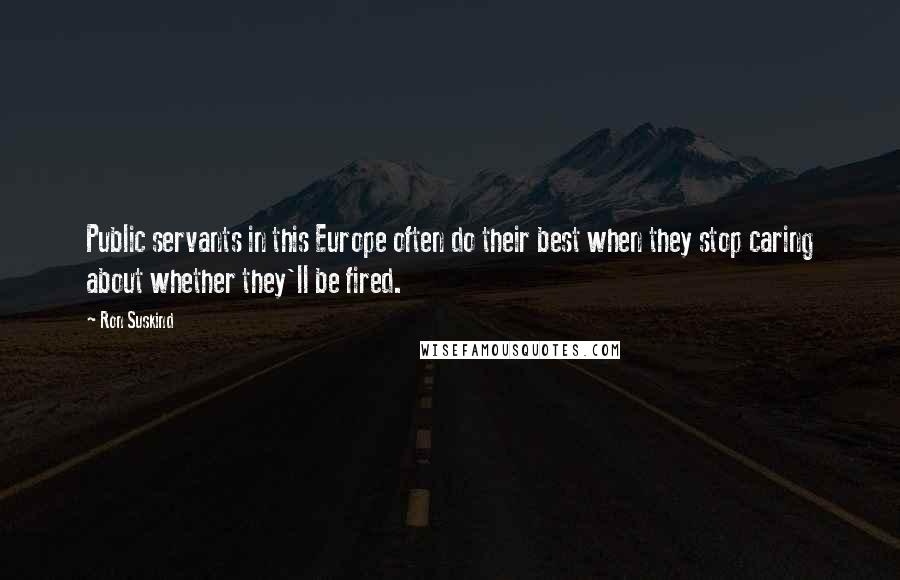 Ron Suskind Quotes: Public servants in this Europe often do their best when they stop caring about whether they'll be fired.