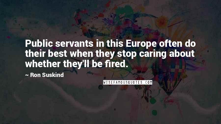 Ron Suskind Quotes: Public servants in this Europe often do their best when they stop caring about whether they'll be fired.