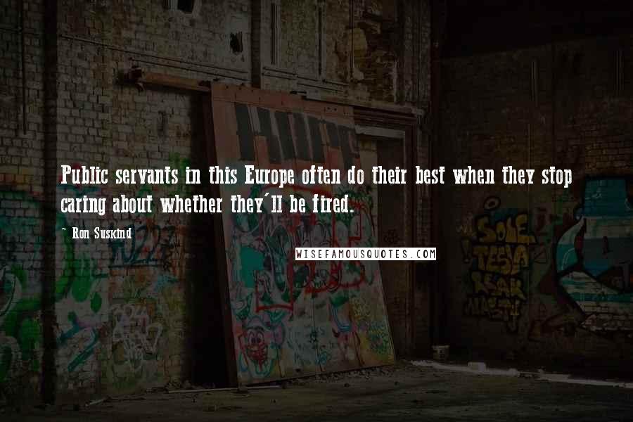 Ron Suskind Quotes: Public servants in this Europe often do their best when they stop caring about whether they'll be fired.