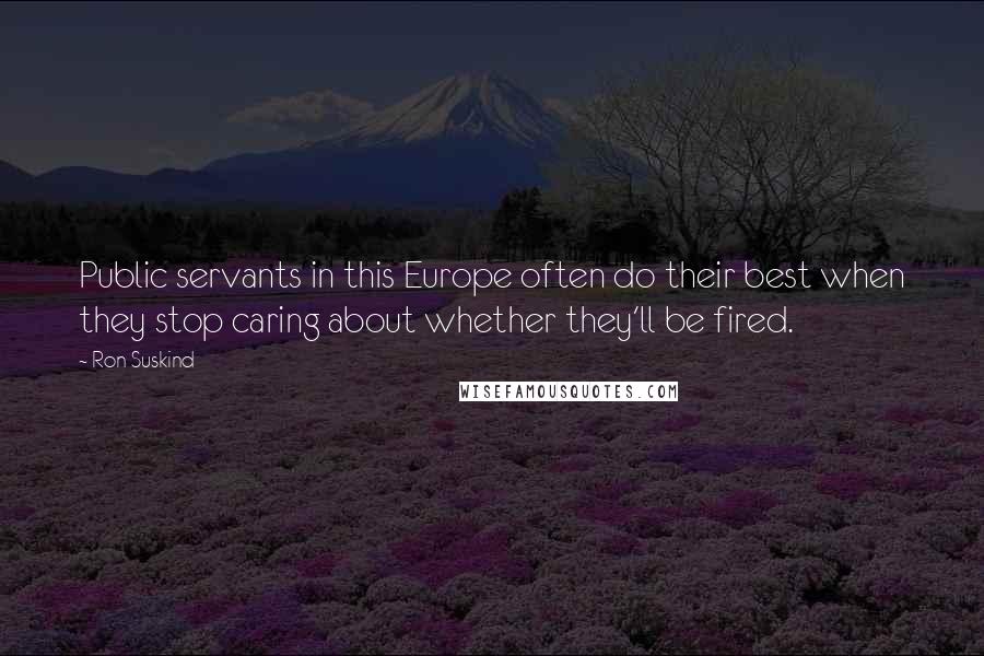 Ron Suskind Quotes: Public servants in this Europe often do their best when they stop caring about whether they'll be fired.