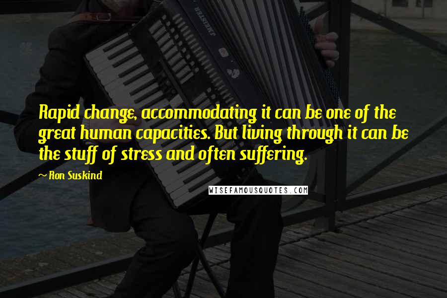 Ron Suskind Quotes: Rapid change, accommodating it can be one of the great human capacities. But living through it can be the stuff of stress and often suffering.