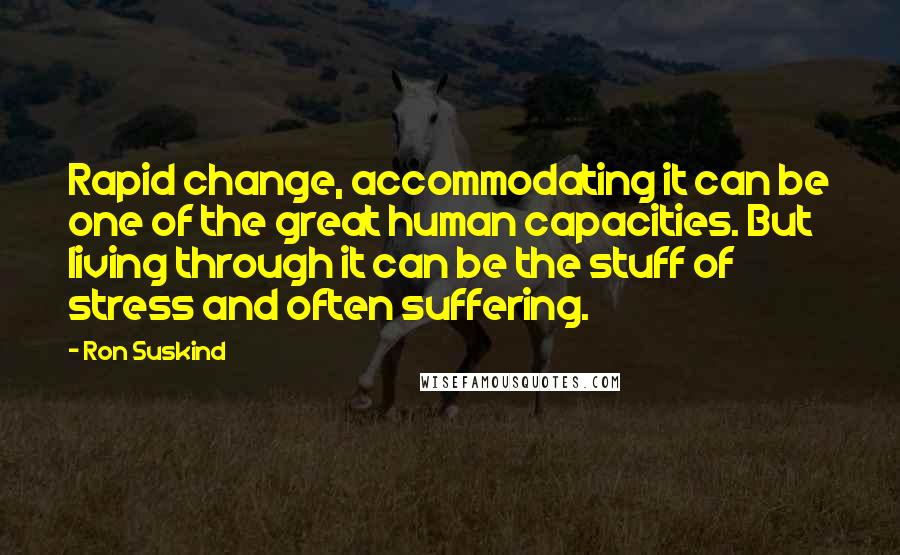 Ron Suskind Quotes: Rapid change, accommodating it can be one of the great human capacities. But living through it can be the stuff of stress and often suffering.