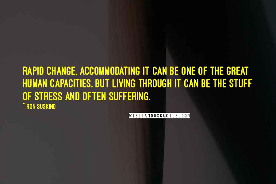 Ron Suskind Quotes: Rapid change, accommodating it can be one of the great human capacities. But living through it can be the stuff of stress and often suffering.