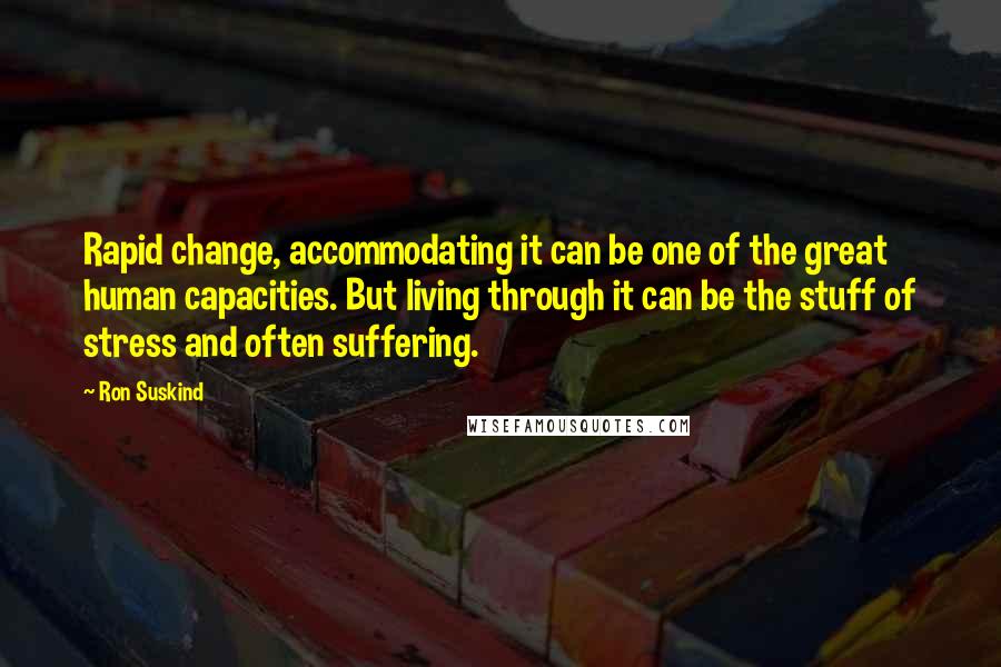 Ron Suskind Quotes: Rapid change, accommodating it can be one of the great human capacities. But living through it can be the stuff of stress and often suffering.