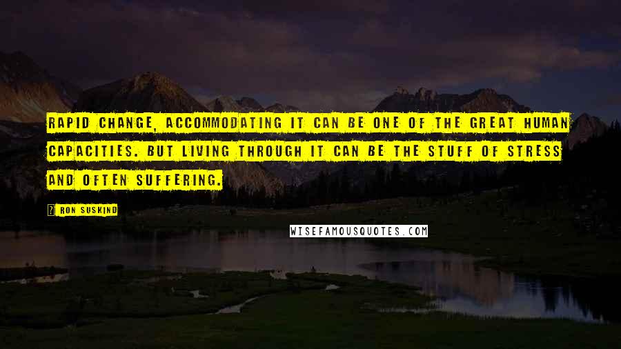 Ron Suskind Quotes: Rapid change, accommodating it can be one of the great human capacities. But living through it can be the stuff of stress and often suffering.