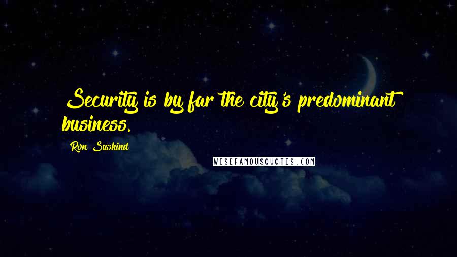 Ron Suskind Quotes: Security is by far the city's predominant business.