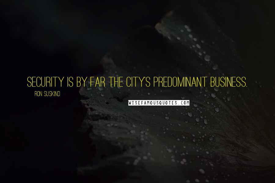 Ron Suskind Quotes: Security is by far the city's predominant business.