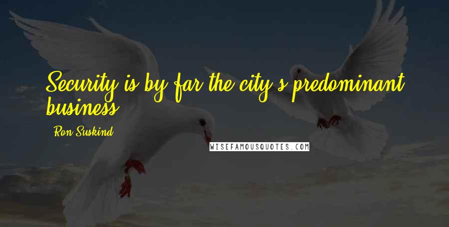 Ron Suskind Quotes: Security is by far the city's predominant business.