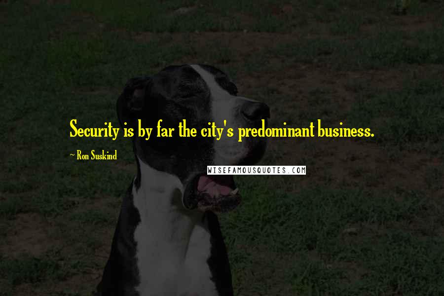 Ron Suskind Quotes: Security is by far the city's predominant business.