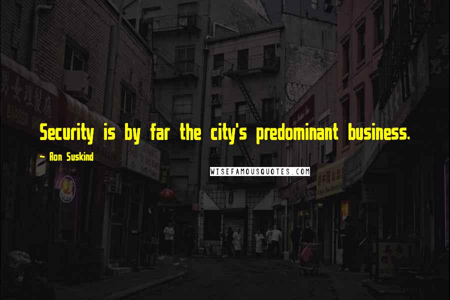Ron Suskind Quotes: Security is by far the city's predominant business.