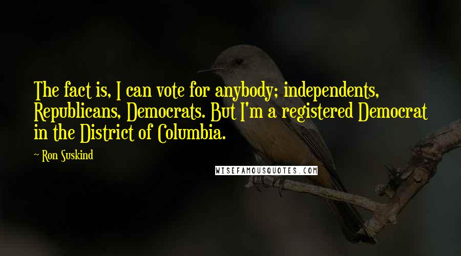 Ron Suskind Quotes: The fact is, I can vote for anybody; independents, Republicans, Democrats. But I'm a registered Democrat in the District of Columbia.