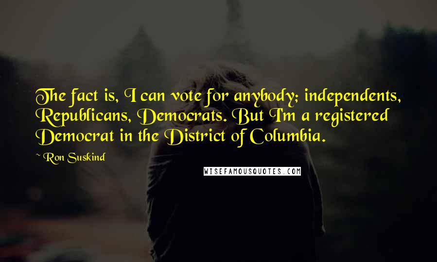 Ron Suskind Quotes: The fact is, I can vote for anybody; independents, Republicans, Democrats. But I'm a registered Democrat in the District of Columbia.