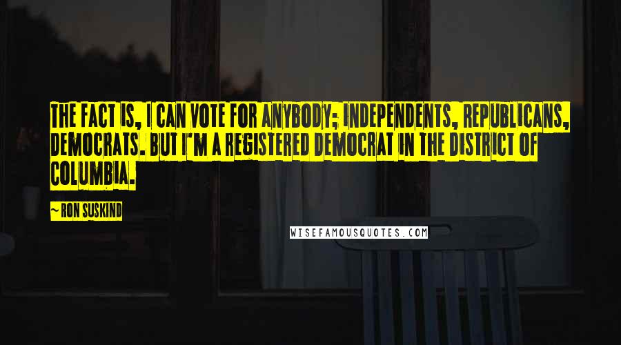 Ron Suskind Quotes: The fact is, I can vote for anybody; independents, Republicans, Democrats. But I'm a registered Democrat in the District of Columbia.