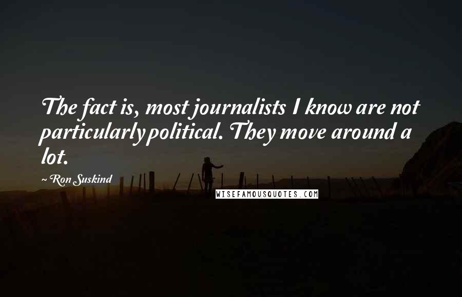 Ron Suskind Quotes: The fact is, most journalists I know are not particularly political. They move around a lot.