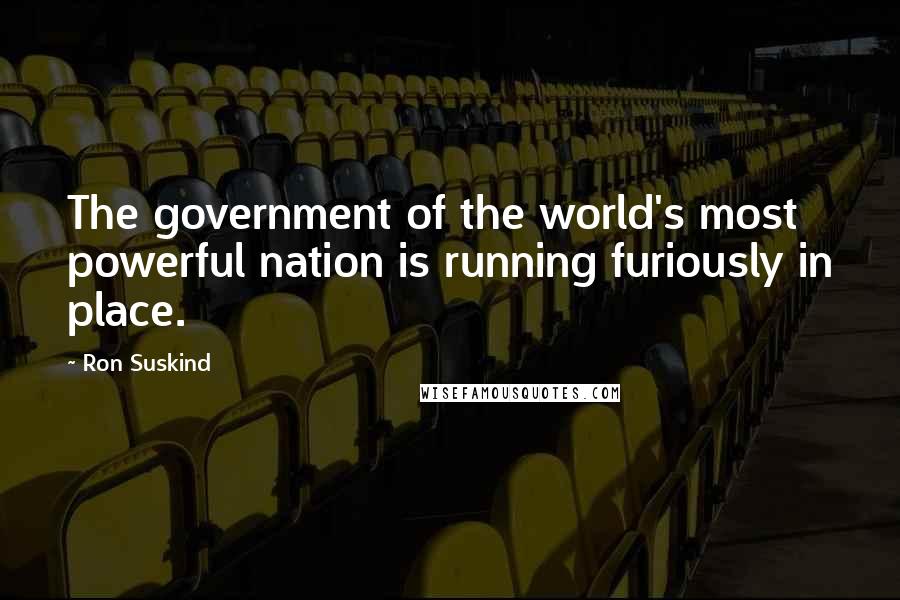 Ron Suskind Quotes: The government of the world's most powerful nation is running furiously in place.