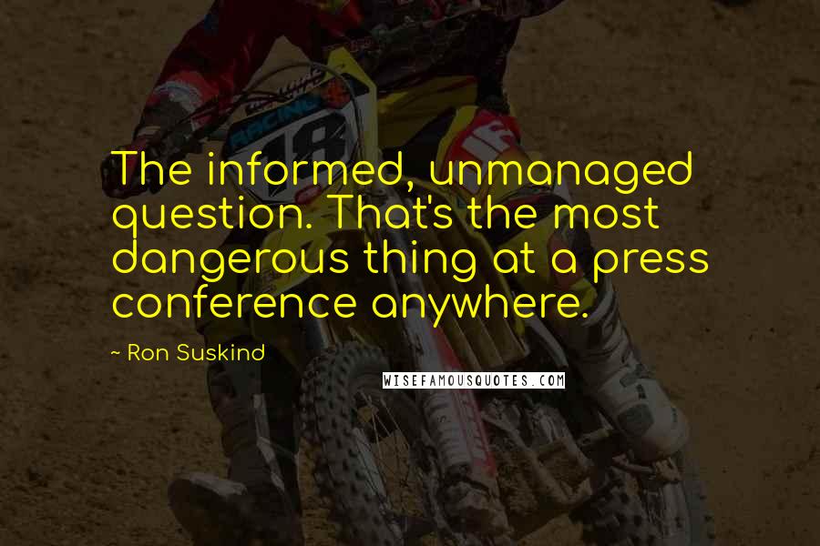 Ron Suskind Quotes: The informed, unmanaged question. That's the most dangerous thing at a press conference anywhere.