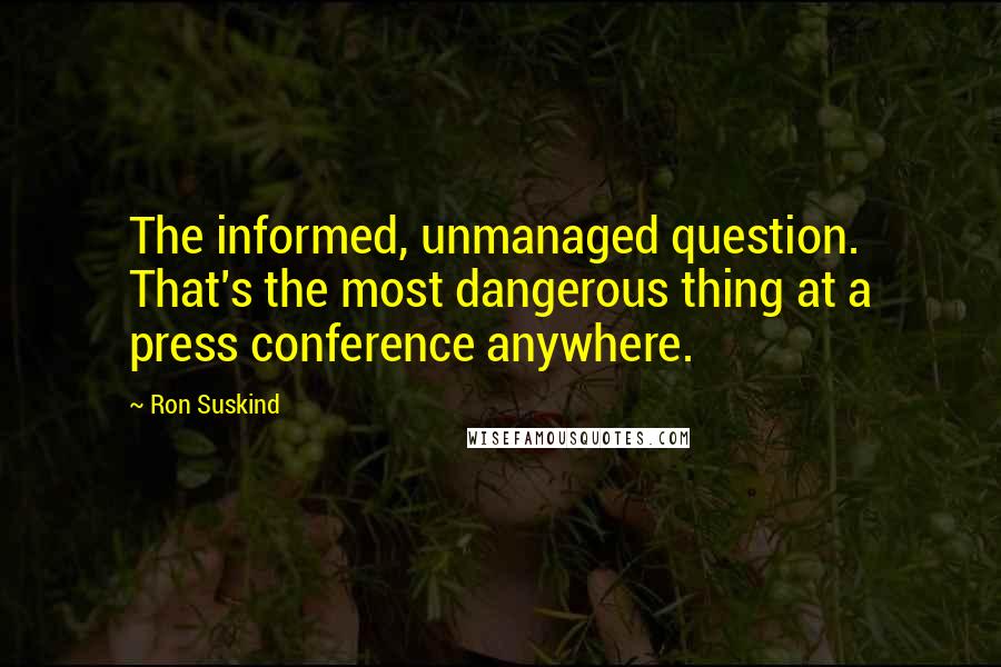 Ron Suskind Quotes: The informed, unmanaged question. That's the most dangerous thing at a press conference anywhere.