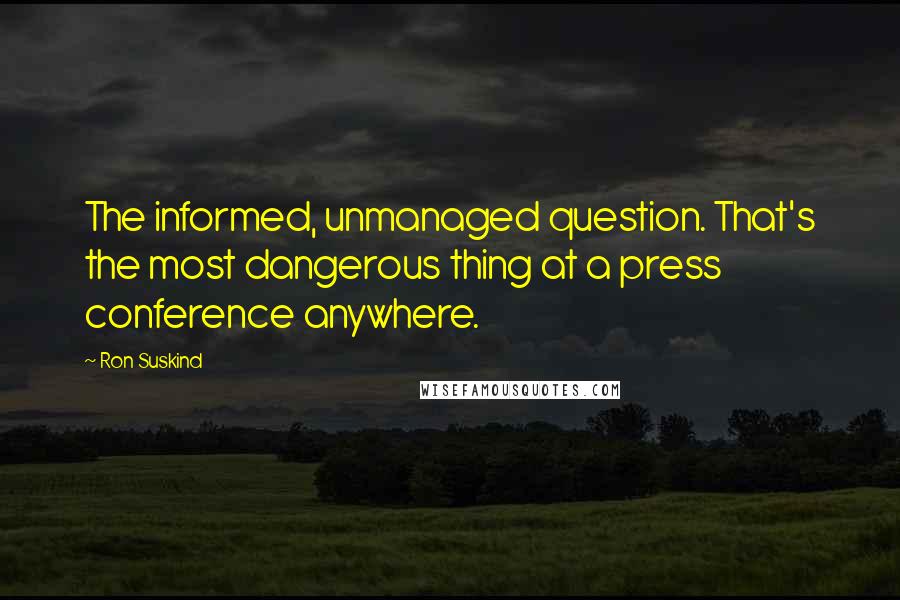 Ron Suskind Quotes: The informed, unmanaged question. That's the most dangerous thing at a press conference anywhere.