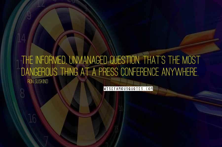 Ron Suskind Quotes: The informed, unmanaged question. That's the most dangerous thing at a press conference anywhere.