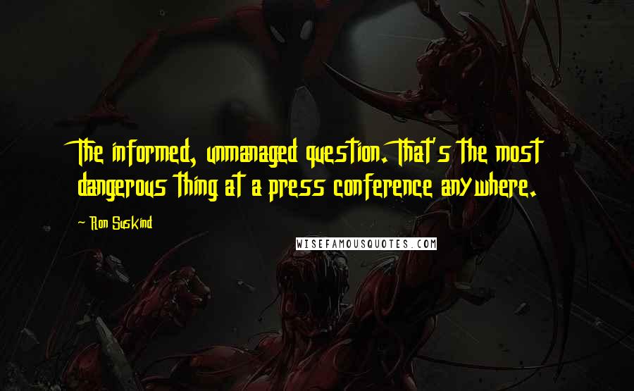 Ron Suskind Quotes: The informed, unmanaged question. That's the most dangerous thing at a press conference anywhere.