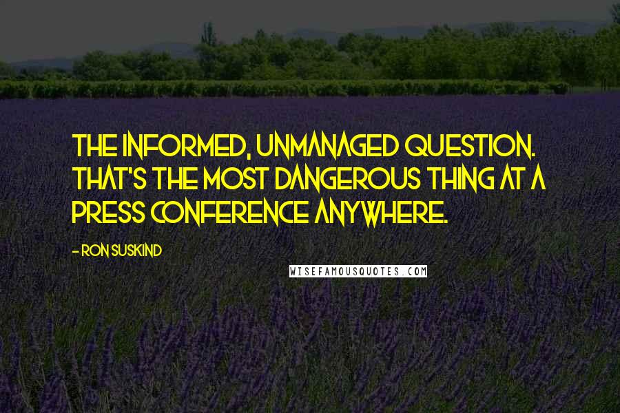 Ron Suskind Quotes: The informed, unmanaged question. That's the most dangerous thing at a press conference anywhere.