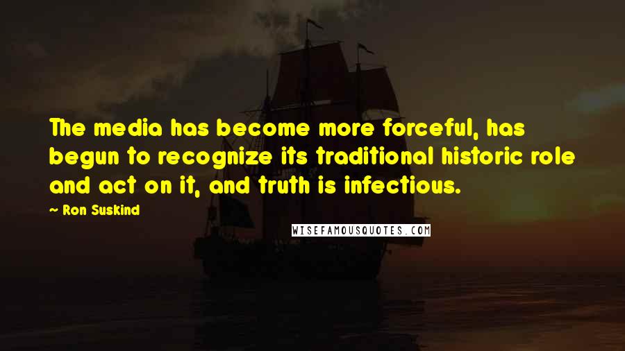 Ron Suskind Quotes: The media has become more forceful, has begun to recognize its traditional historic role and act on it, and truth is infectious.
