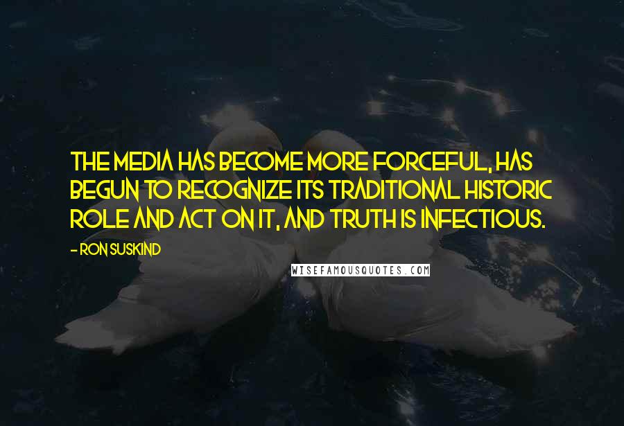 Ron Suskind Quotes: The media has become more forceful, has begun to recognize its traditional historic role and act on it, and truth is infectious.