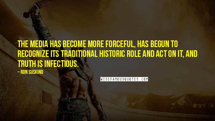 Ron Suskind Quotes: The media has become more forceful, has begun to recognize its traditional historic role and act on it, and truth is infectious.