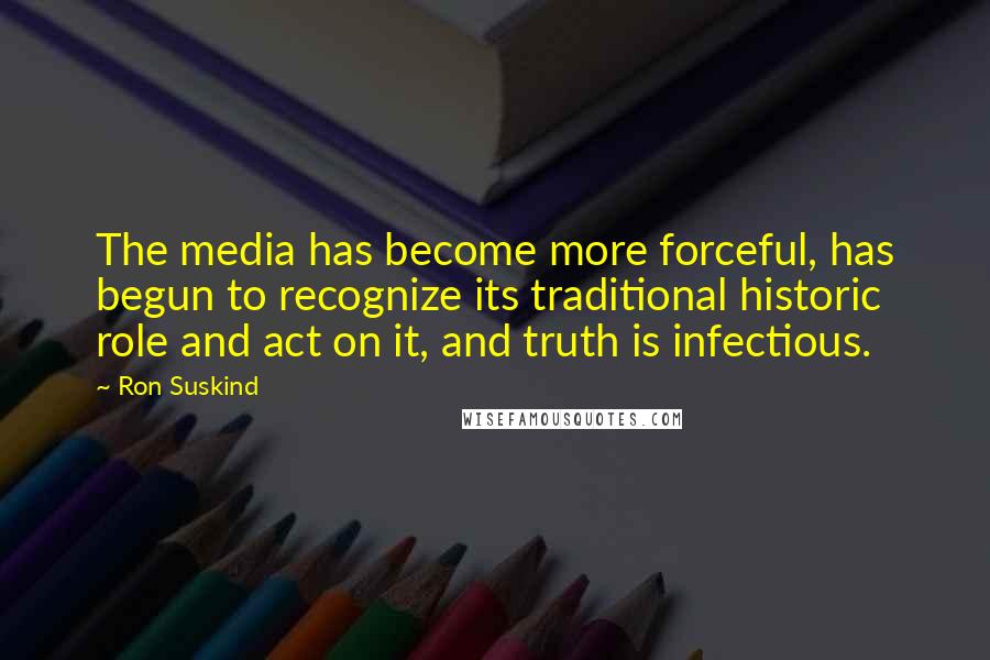 Ron Suskind Quotes: The media has become more forceful, has begun to recognize its traditional historic role and act on it, and truth is infectious.