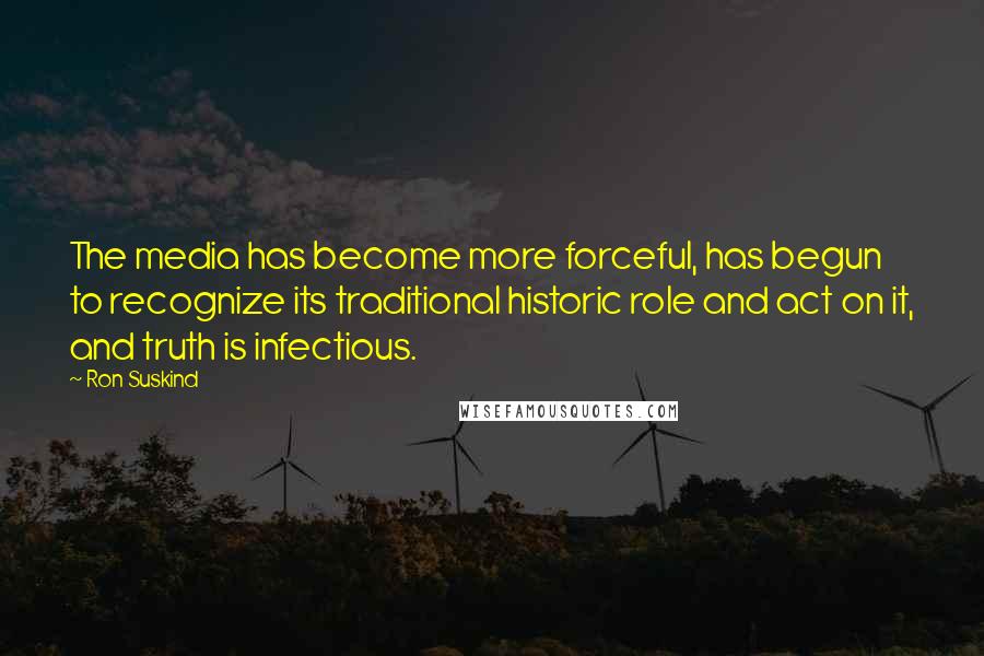 Ron Suskind Quotes: The media has become more forceful, has begun to recognize its traditional historic role and act on it, and truth is infectious.