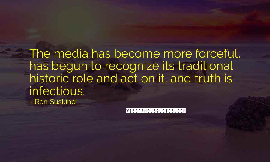 Ron Suskind Quotes: The media has become more forceful, has begun to recognize its traditional historic role and act on it, and truth is infectious.