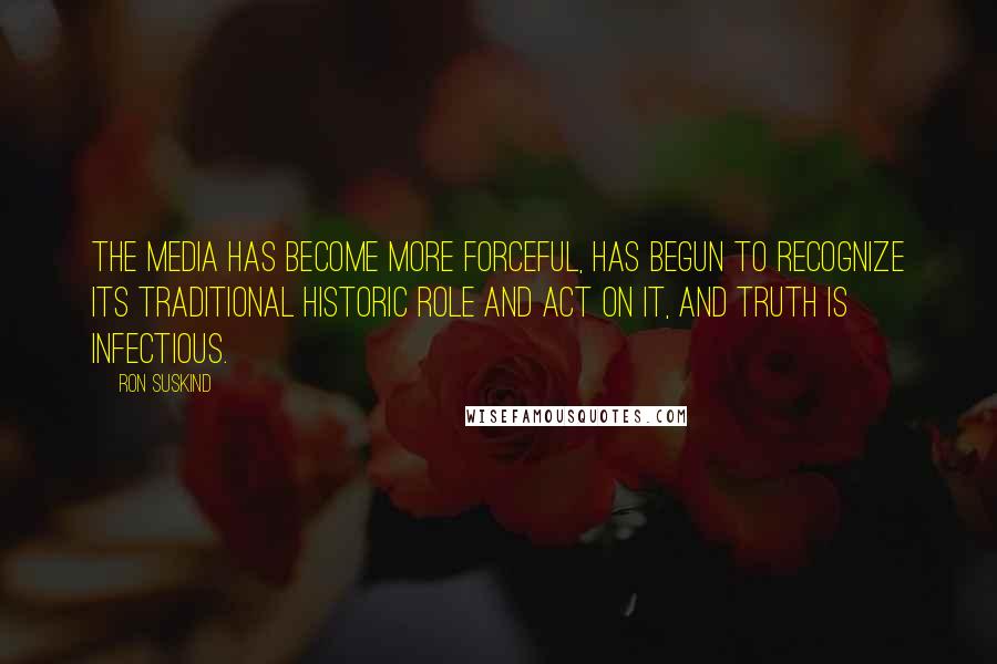 Ron Suskind Quotes: The media has become more forceful, has begun to recognize its traditional historic role and act on it, and truth is infectious.