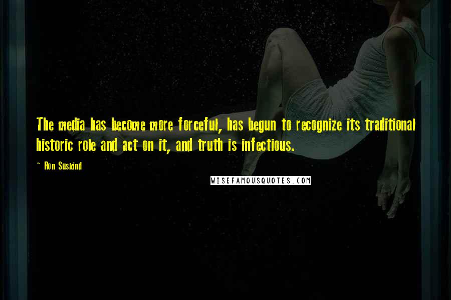 Ron Suskind Quotes: The media has become more forceful, has begun to recognize its traditional historic role and act on it, and truth is infectious.