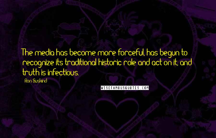 Ron Suskind Quotes: The media has become more forceful, has begun to recognize its traditional historic role and act on it, and truth is infectious.