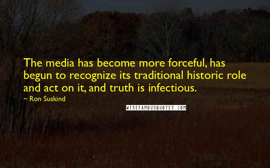 Ron Suskind Quotes: The media has become more forceful, has begun to recognize its traditional historic role and act on it, and truth is infectious.