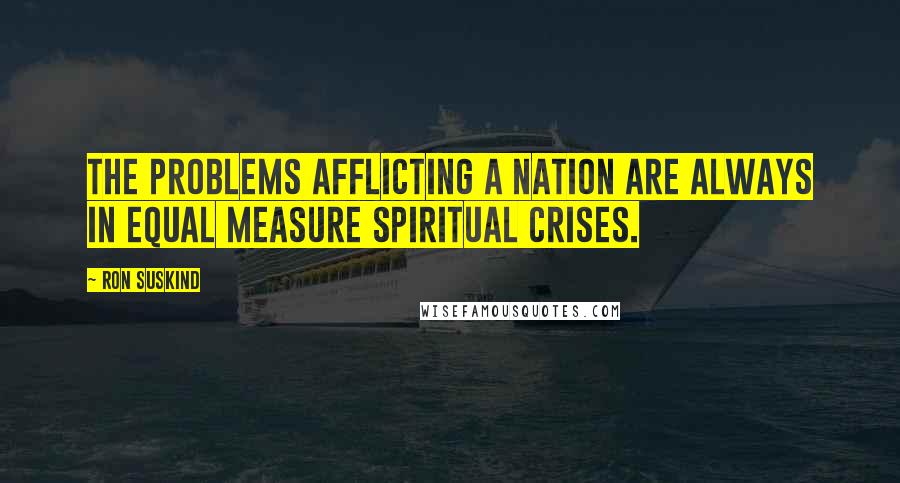 Ron Suskind Quotes: The problems afflicting a nation are always in equal measure spiritual crises.