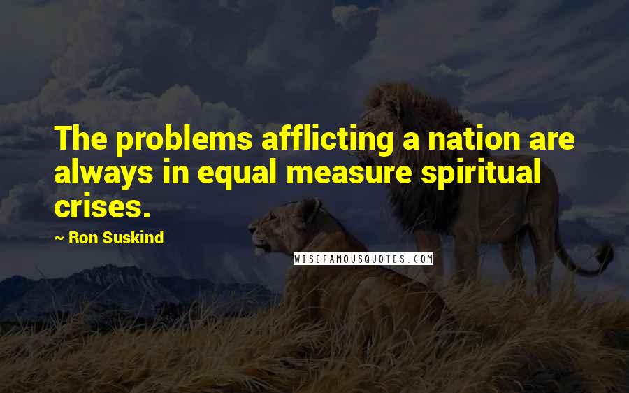 Ron Suskind Quotes: The problems afflicting a nation are always in equal measure spiritual crises.