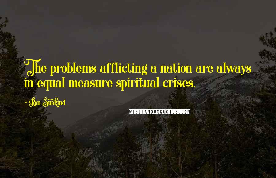 Ron Suskind Quotes: The problems afflicting a nation are always in equal measure spiritual crises.