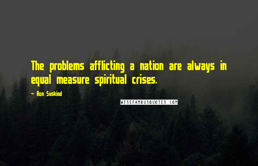 Ron Suskind Quotes: The problems afflicting a nation are always in equal measure spiritual crises.