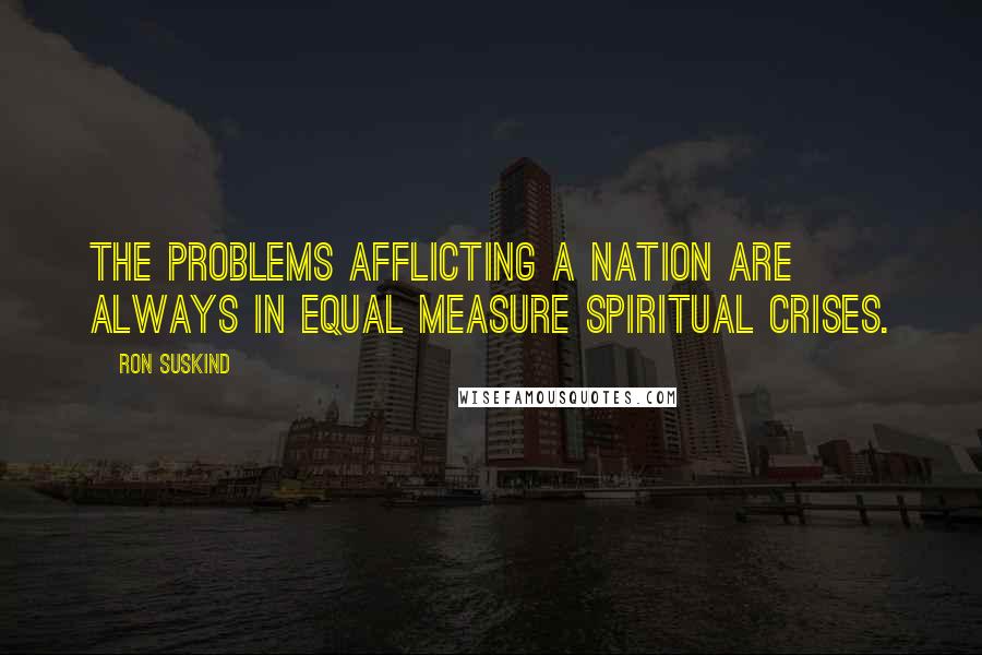 Ron Suskind Quotes: The problems afflicting a nation are always in equal measure spiritual crises.