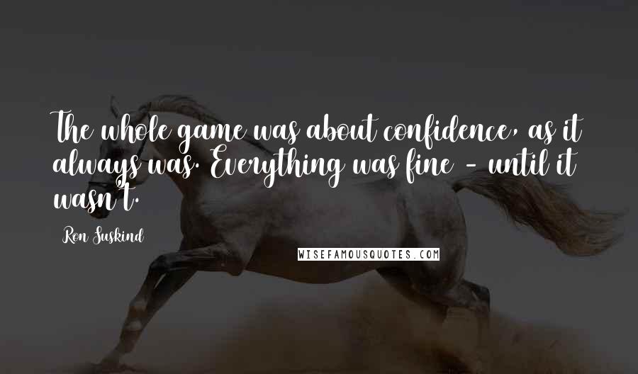 Ron Suskind Quotes: The whole game was about confidence, as it always was. Everything was fine - until it wasn't.