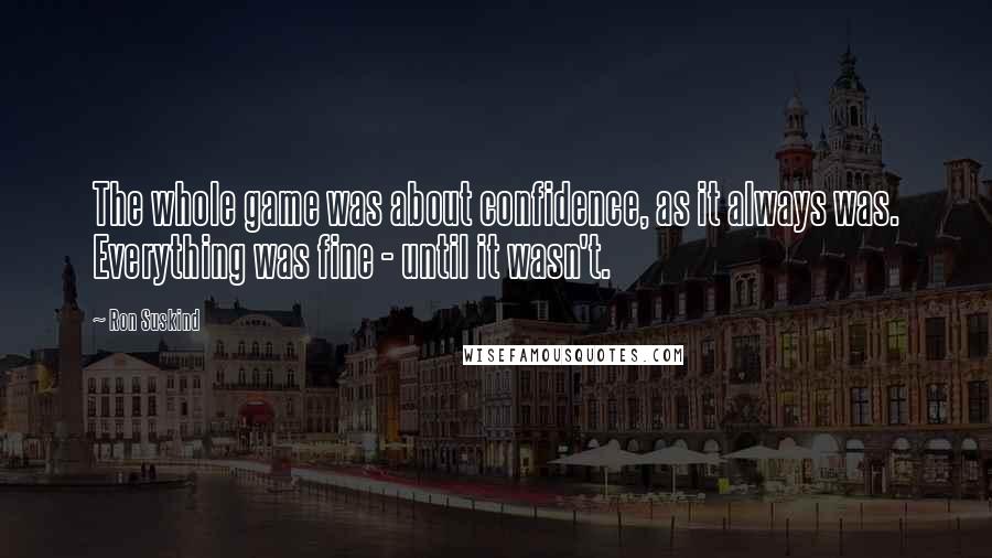 Ron Suskind Quotes: The whole game was about confidence, as it always was. Everything was fine - until it wasn't.