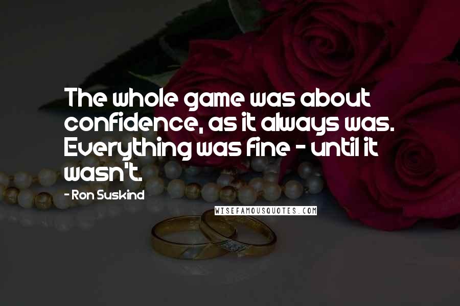 Ron Suskind Quotes: The whole game was about confidence, as it always was. Everything was fine - until it wasn't.