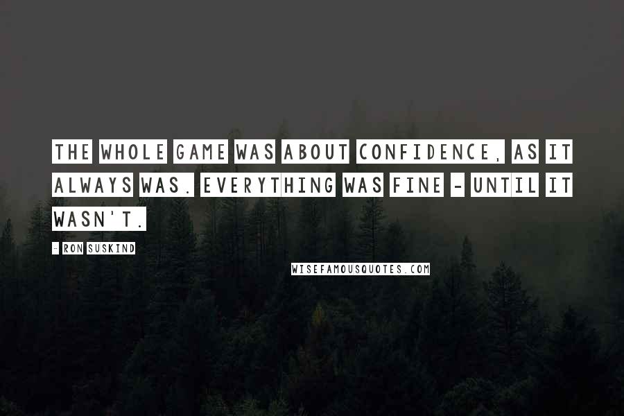 Ron Suskind Quotes: The whole game was about confidence, as it always was. Everything was fine - until it wasn't.